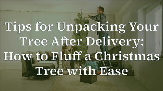 Tips for Unpacking Your Tree After Delivery: How to Fluff a Christmas Tree with Ease